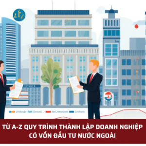TỪ A-Z QUY TRÌNH THÀNH LẬP DOANH NGHIỆP CÓ VỐN ĐẦU TƯ NƯỚC NGOÀI 