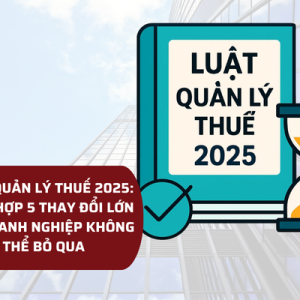LUẬT QUẢN LÝ THUẾ 2025: TỔNG HỢP 5 THAY ĐỔI LỚN MÀ DOANH NGHIỆP KHÔNG THỂ BỎ QUA