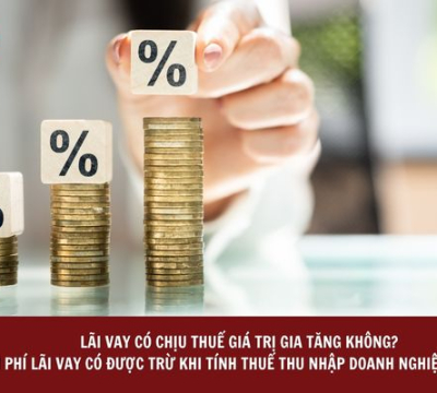 LÃI VAY CÓ CHỊU THUẾ GIÁ TRỊ GIA TĂNG KHÔNG? CHI PHÍ LÃI VAY CÓ ĐƯỢC TRỪ KHI TÍNH THUẾ THU NHẬP DOANH NGHIỆP KHÔNG?