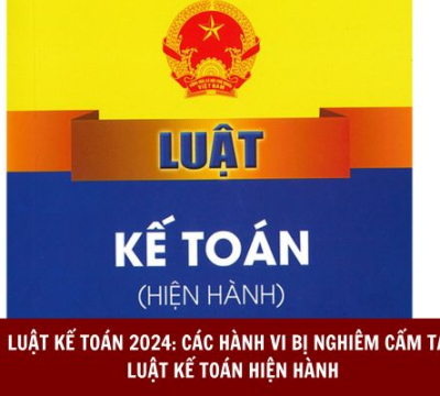 LUẬT KẾ TOÁN 2024: CÁC HÀNH VI BỊ NGHIÊM CẤM TẠI LUẬT KẾ TOÁN HIỆN HÀNH