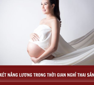 XÉT NÂNG LƯƠNG TRONG THỜI GIAN NGHỈ THAI SẢN ĐƯỢC HAY KHÔNG?